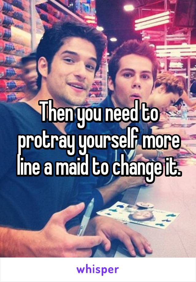 Then you need to protray yourself more line a maid to change it.