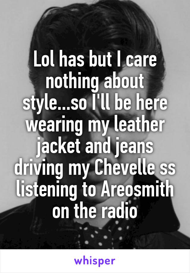 Lol has but I care nothing about style...so I'll be here wearing my leather jacket and jeans driving my Chevelle ss listening to Areosmith on the radio