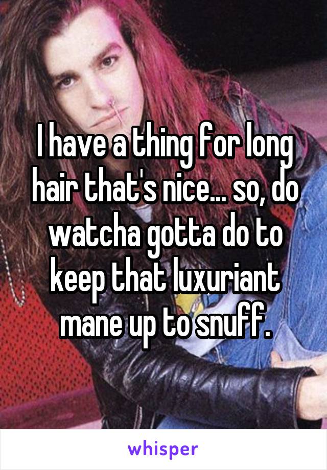I have a thing for long hair that's nice... so, do watcha gotta do to keep that luxuriant mane up to snuff.