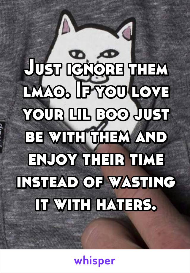 Just ignore them lmao. If you love your lil boo just be with them and enjoy their time instead of wasting it with haters.