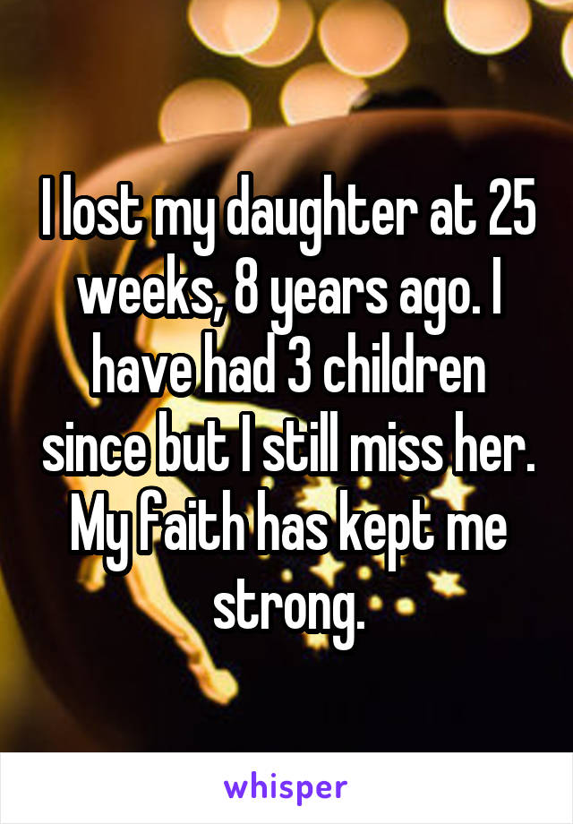 I lost my daughter at 25 weeks, 8 years ago. I have had 3 children since but I still miss her. My faith has kept me strong.