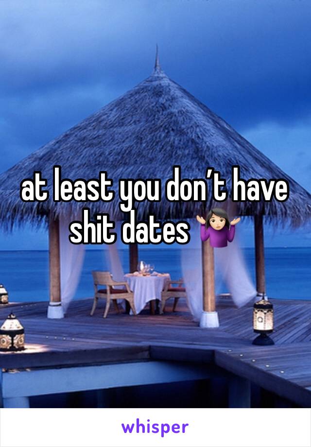 at least you don’t have shit dates 🤷🏻‍♀️