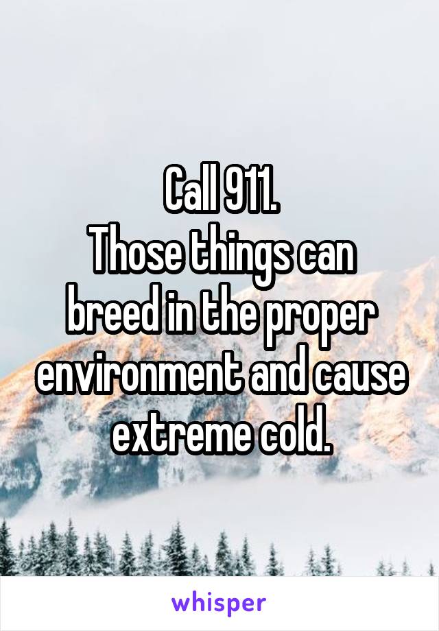 Call 911.
Those things can breed in the proper environment and cause extreme cold.