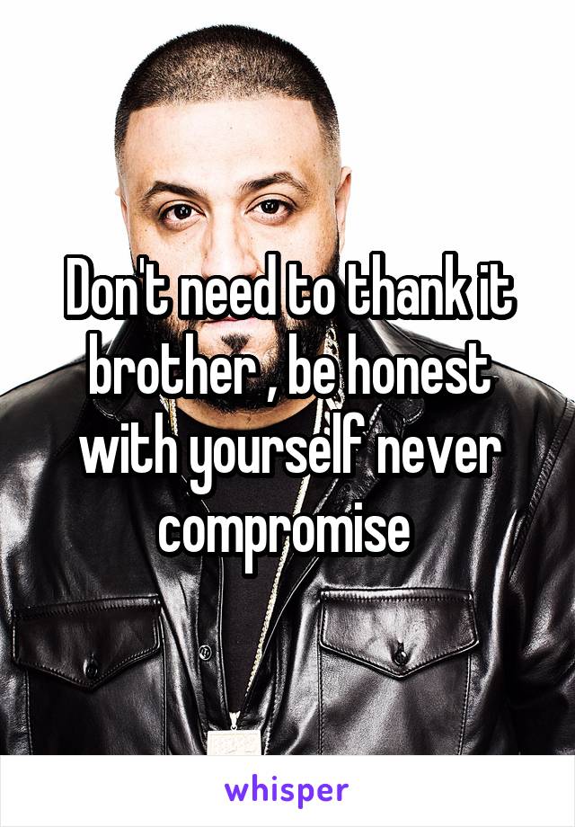 Don't need to thank it brother , be honest with yourself never compromise 