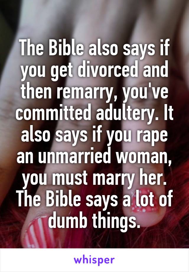 The Bible also says if you get divorced and then remarry, you've committed adultery. It also says if you rape an unmarried woman, you must marry her. The Bible says a lot of dumb things.