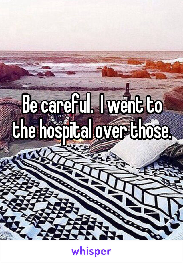 Be careful.  I went to the hospital over those. 