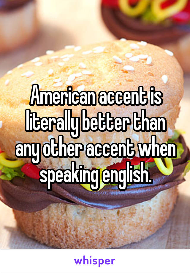 American accent is literally better than any other accent when speaking english.