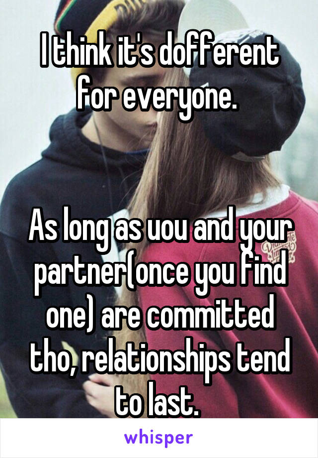 I think it's dofferent for everyone. 


As long as uou and your partner(once you find one) are committed tho, relationships tend to last. 