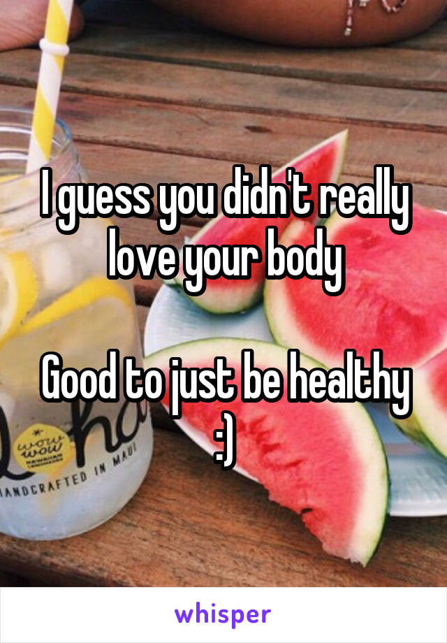 I guess you didn't really love your body

Good to just be healthy :)