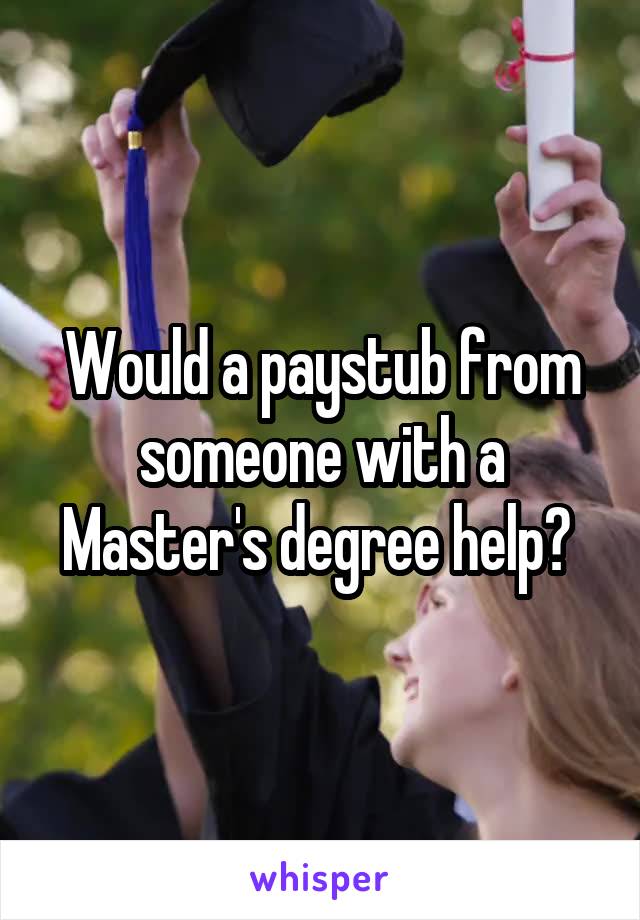 Would a paystub from someone with a Master's degree help? 