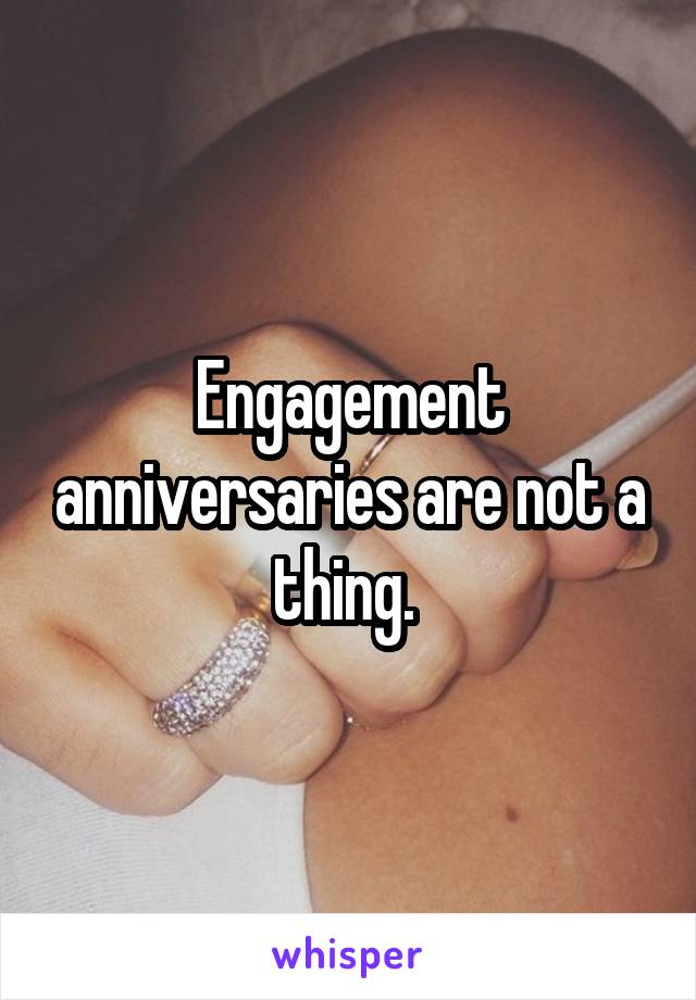 Engagement anniversaries are not a thing. 