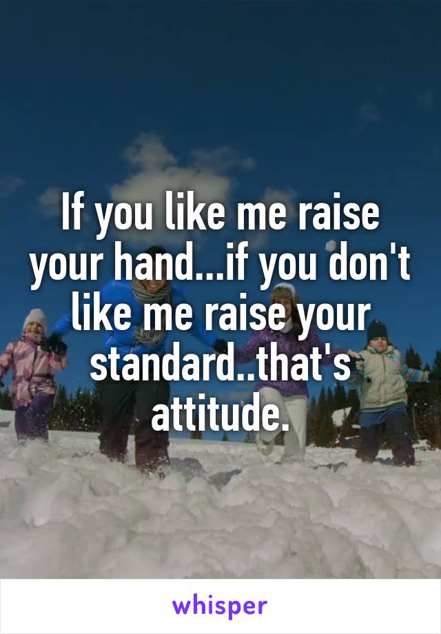 If you like me raise your hand...if you don't like me raise your standard..that's attitude.