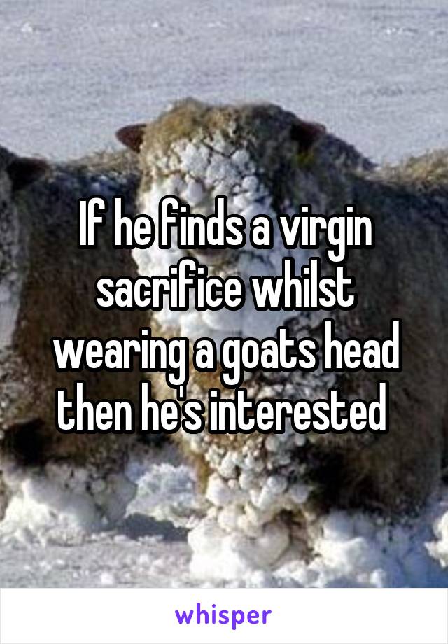 If he finds a virgin sacrifice whilst wearing a goats head then he's interested 