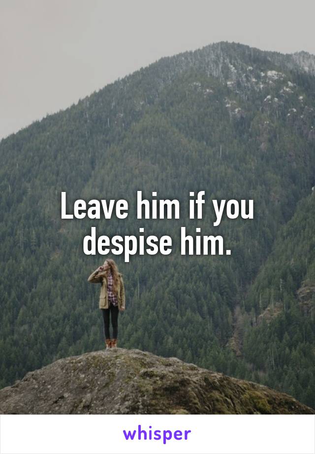 Leave him if you despise him.