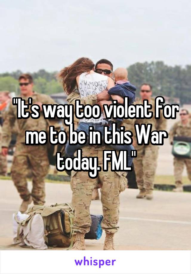 "It's way too violent for me to be in this War today. FML"