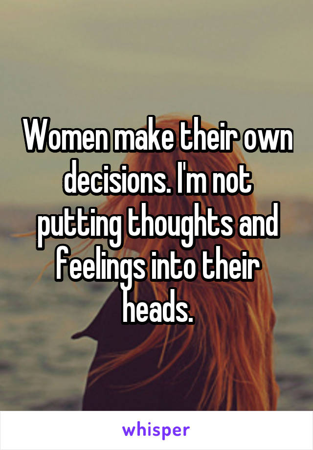 Women make their own decisions. I'm not putting thoughts and feelings into their heads.