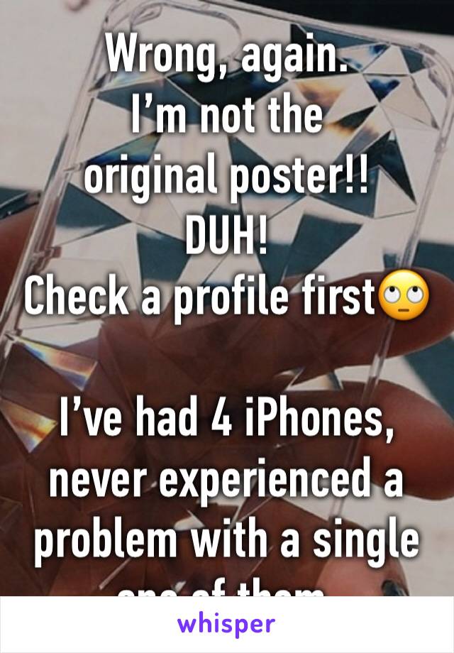 Wrong, again.
I’m not the original poster!!
DUH!
Check a profile first🙄

I’ve had 4 iPhones, never experienced a problem with a single one of them.