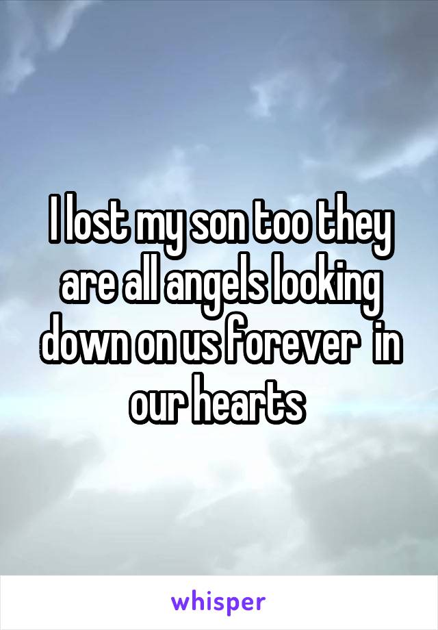 I lost my son too they are all angels looking down on us forever  in our hearts 