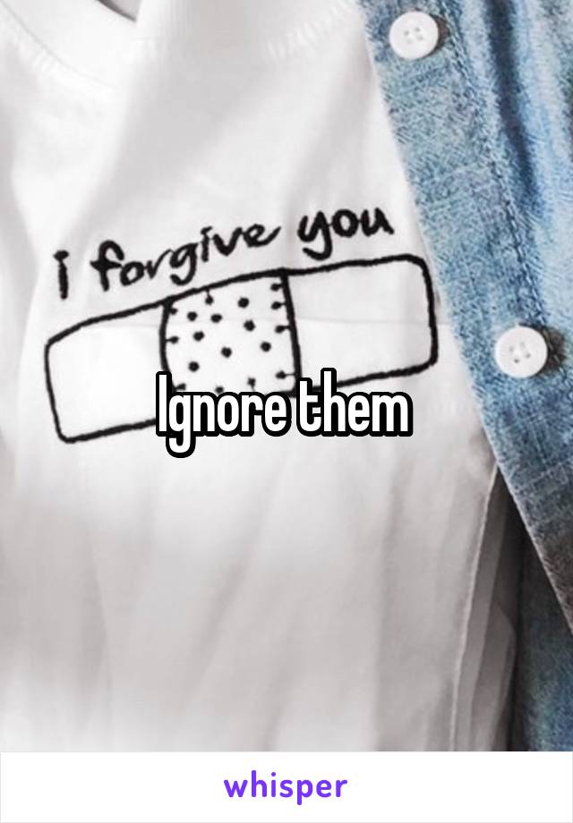 Ignore them 
