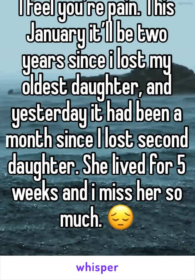 I feel you’re pain. This January it’ll be two years since i lost my oldest daughter, and yesterday it had been a month since I lost second daughter. She lived for 5 weeks and i miss her so much. 😔
