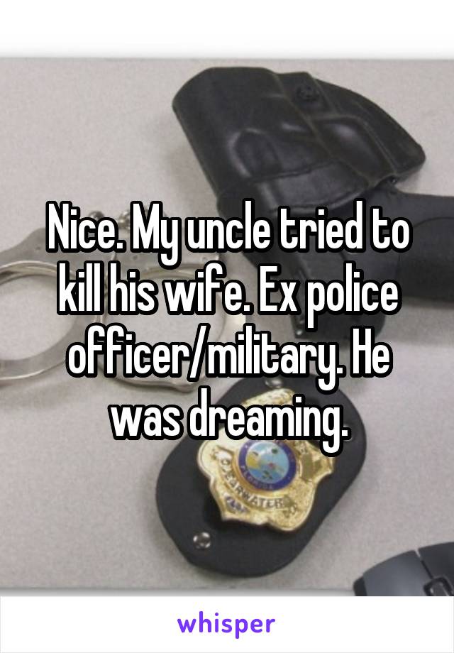 Nice. My uncle tried to kill his wife. Ex police officer/military. He was dreaming.