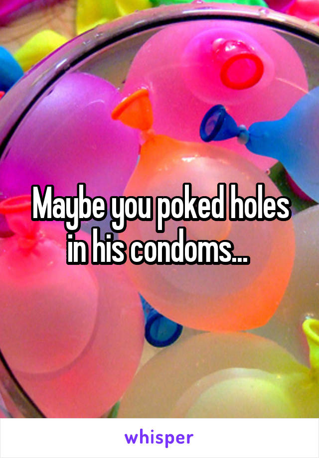 Maybe you poked holes in his condoms... 