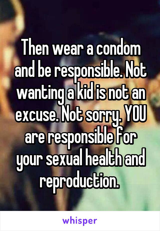 Then wear a condom and be responsible. Not wanting a kid is not an excuse. Not sorry. YOU are responsible for your sexual health and reproduction. 