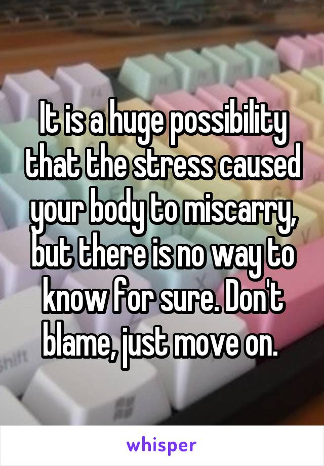 It is a huge possibility that the stress caused your body to miscarry, but there is no way to know for sure. Don't blame, just move on. 