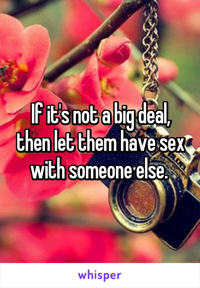 If it's not a big deal, then let them have sex with someone else. 