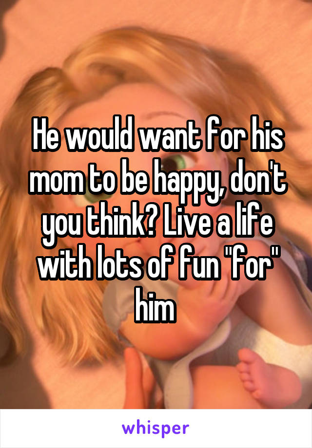 He would want for his mom to be happy, don't you think? Live a life with lots of fun "for" him 