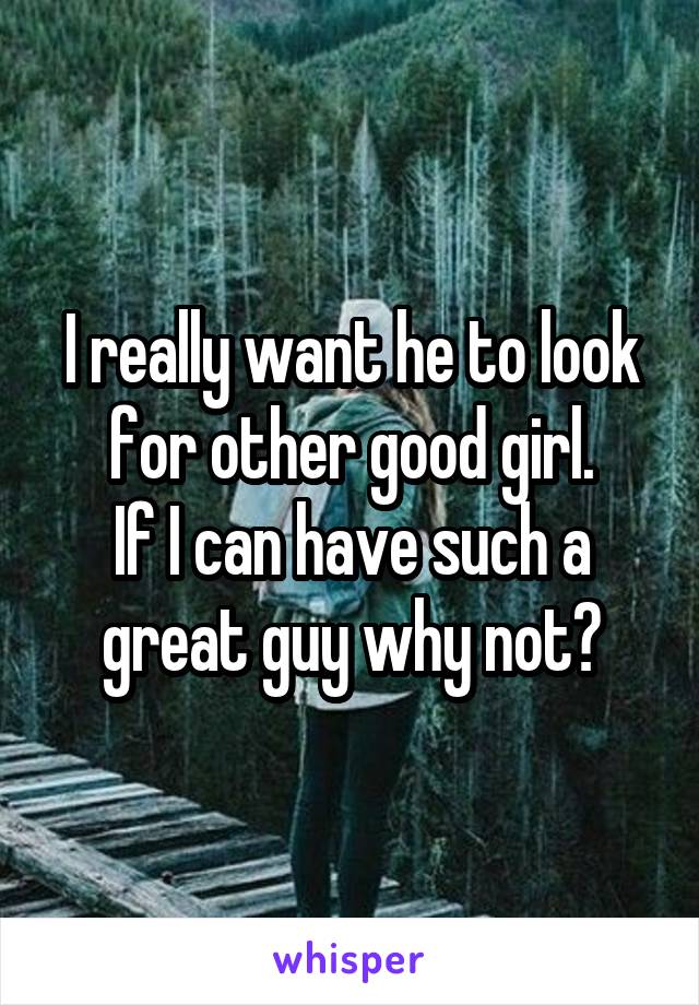I really want he to look for other good girl.
If I can have such a great guy why not?