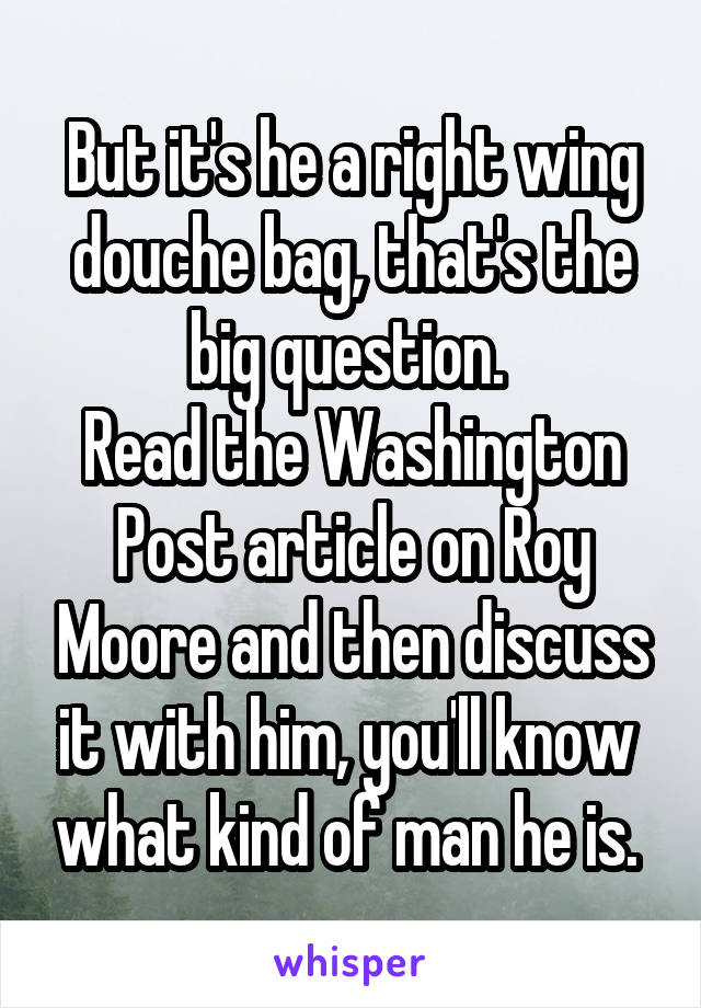 But it's he a right wing douche bag, that's the big question. 
Read the Washington Post article on Roy Moore and then discuss it with him, you'll know  what kind of man he is. 