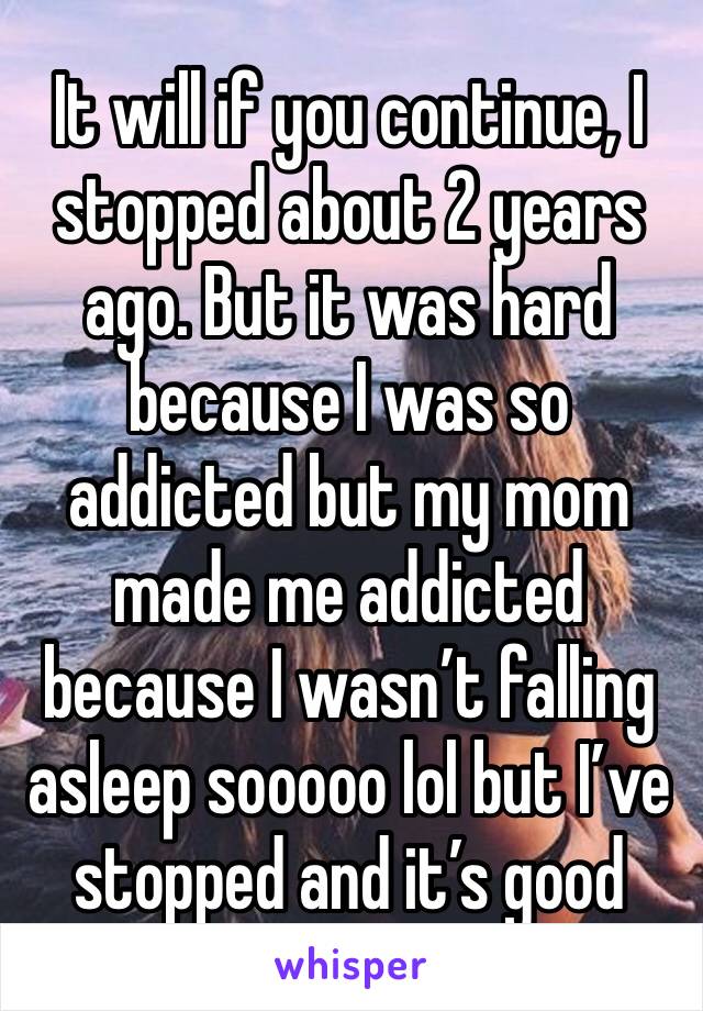 It will if you continue, I stopped about 2 years ago. But it was hard because I was so addicted but my mom made me addicted because I wasn’t falling asleep sooooo lol but I’ve stopped and it’s good 