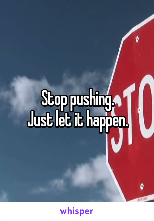 Stop pushing.
Just let it happen.
