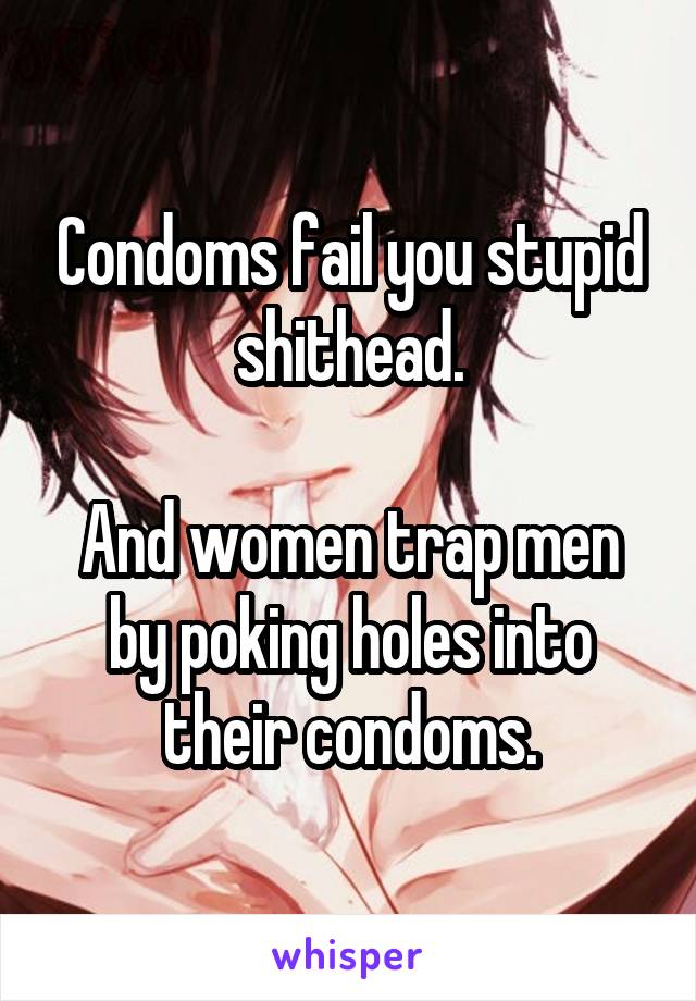 Condoms fail you stupid shithead.

And women trap men by poking holes into their condoms.