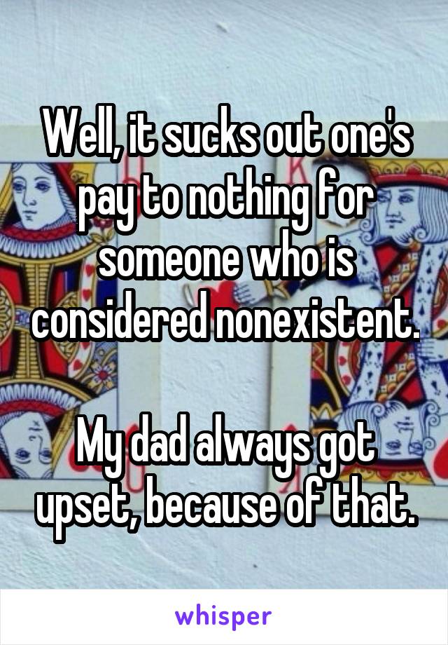 Well, it sucks out one's pay to nothing for someone who is considered nonexistent. 
My dad always got upset, because of that.