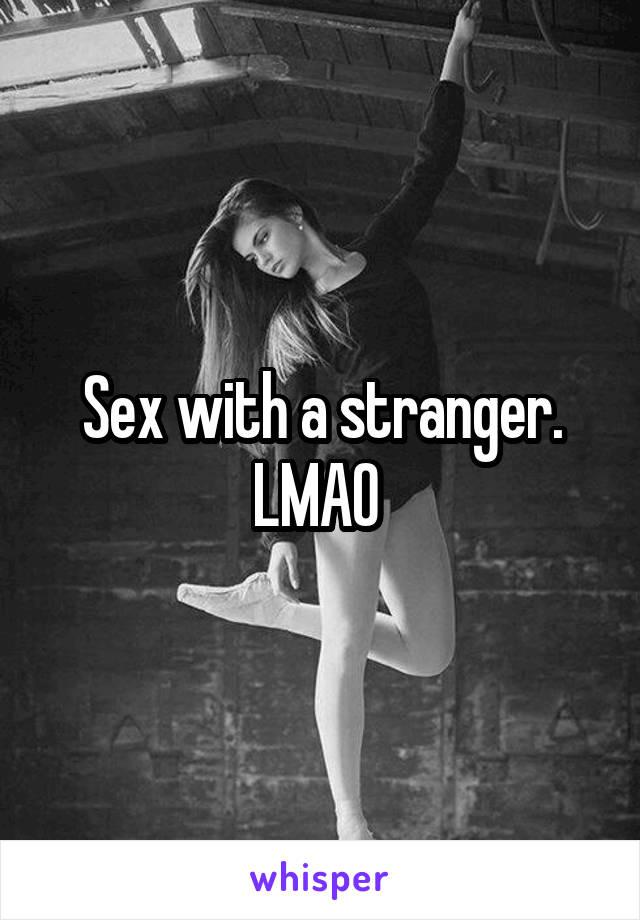 Sex with a stranger. LMAO 