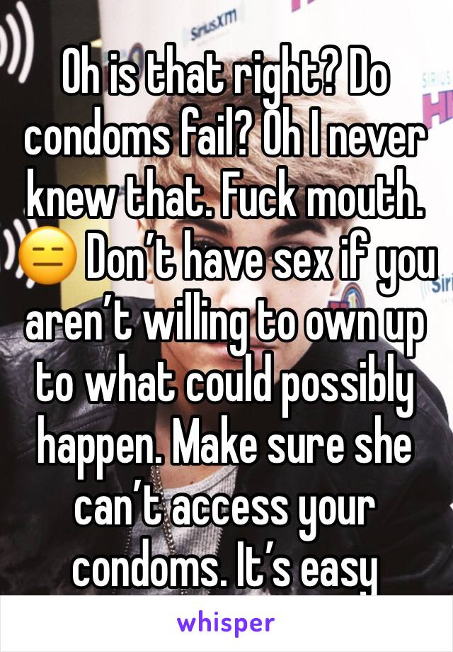 Oh is that right? Do condoms fail? Oh I never knew that. Fuck mouth. 😑 Don’t have sex if you aren’t willing to own up to what could possibly happen. Make sure she can’t access your condoms. It’s easy