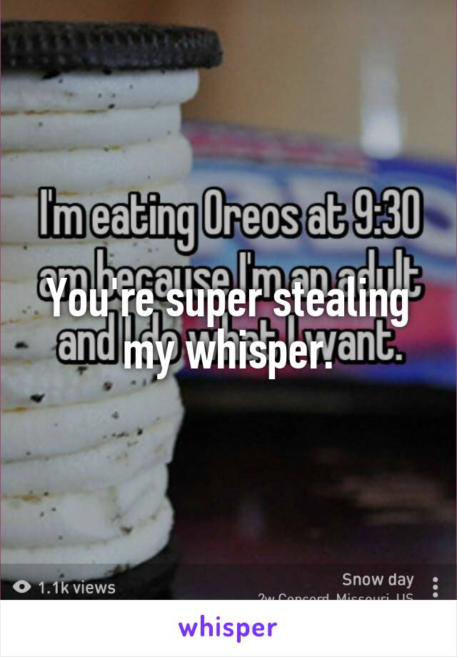 You're super stealing my whisper.