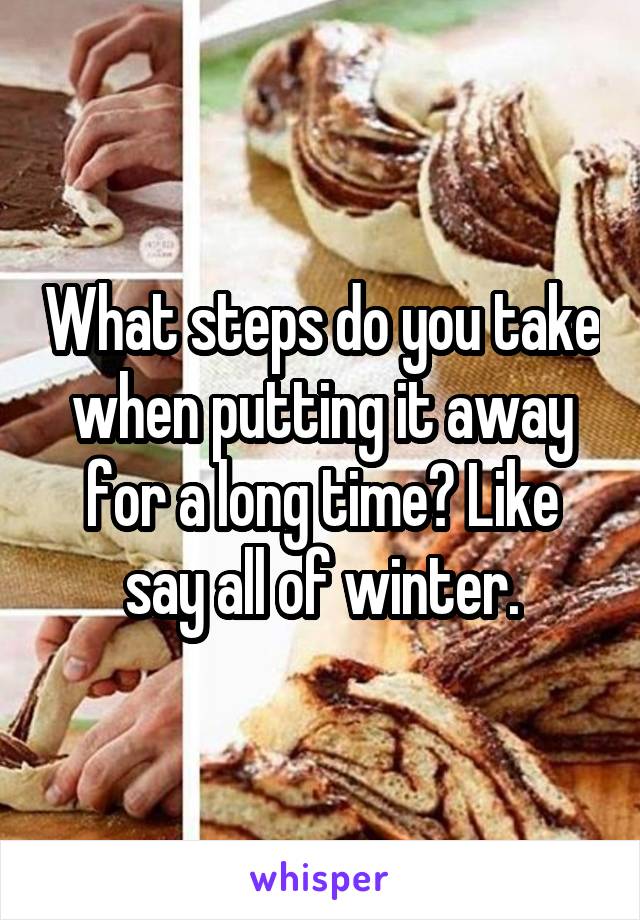What steps do you take when putting it away for a long time? Like say all of winter.