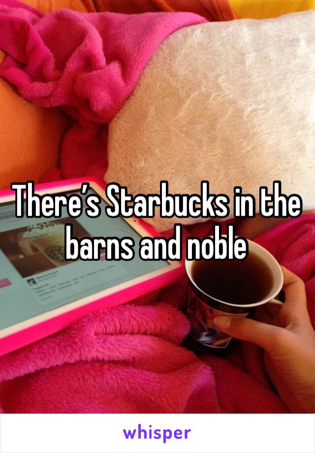 There’s Starbucks in the barns and noble 