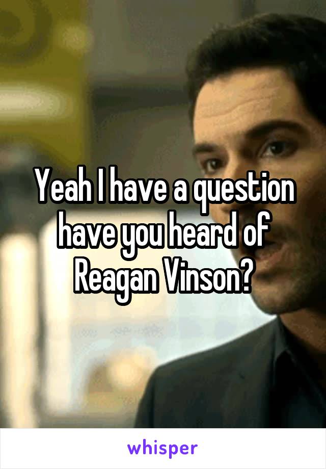 Yeah I have a question have you heard of Reagan Vinson?