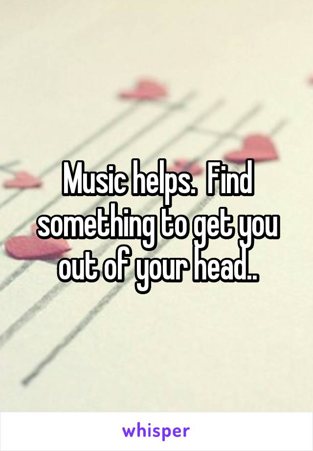 Music helps.  Find something to get you out of your head..