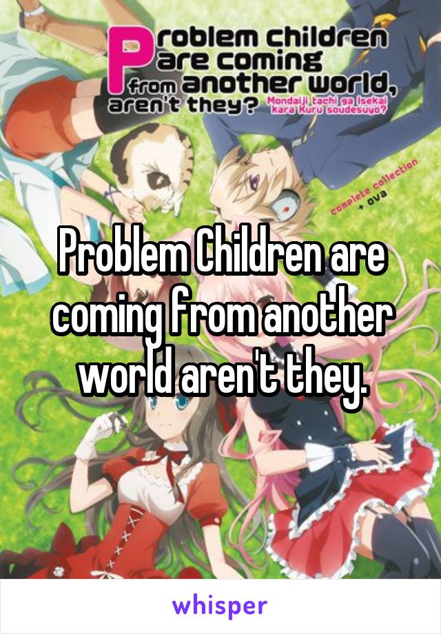 Problem Children are coming from another world aren't they.