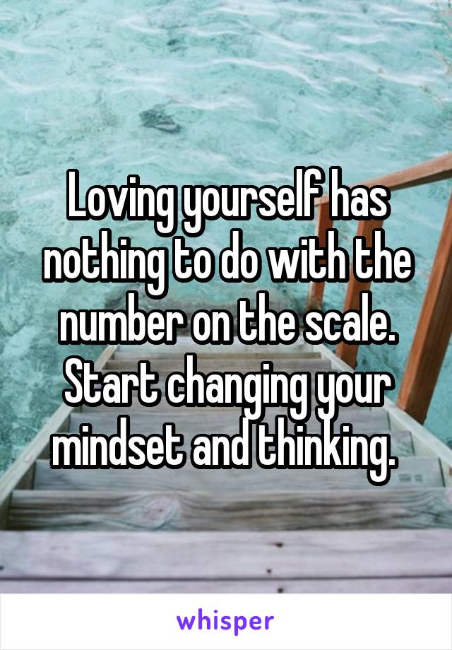 Loving yourself has nothing to do with the number on the scale. Start changing your mindset and thinking. 