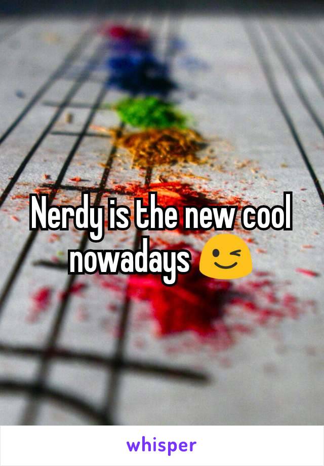 Nerdy is the new cool nowadays 😉