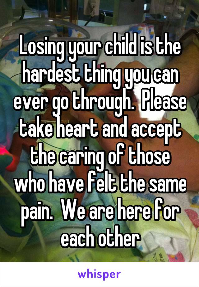 Losing your child is the hardest thing you can ever go through.  Please take heart and accept the caring of those who have felt the same pain.  We are here for each other