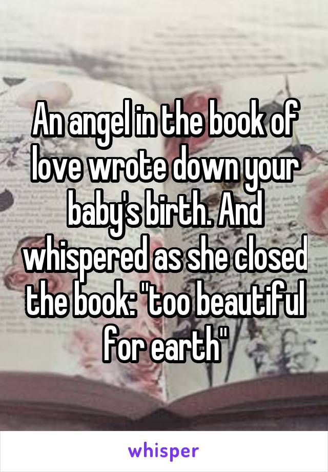 An angel in the book of love wrote down your baby's birth. And whispered as she closed the book: "too beautiful for earth"