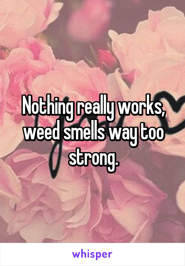 Nothing really works, weed smells way too strong.