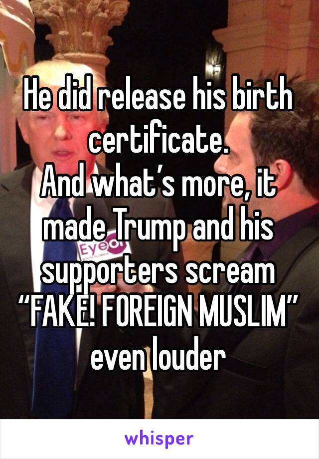 He did release his birth certificate.
And what’s more, it made Trump and his supporters scream “FAKE! FOREIGN MUSLIM”
even louder